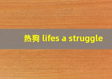 热狗 lifes a struggle